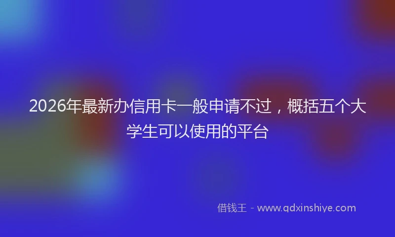 2026年最新办信用卡一般申请不过，概括五个大学生可以使用的平台