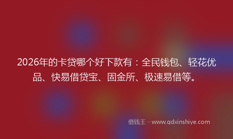 2026年的卡贷哪个好下款有：全民钱包、轻花优品、快易借贷宝、固金所、极速易借等。