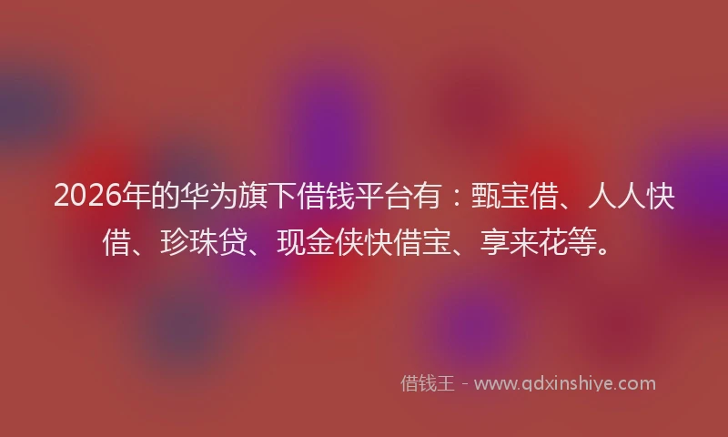 2026年的华为旗下借钱平台有：甄宝借、人人快借、珍珠贷、现金侠快借宝、享来花等。