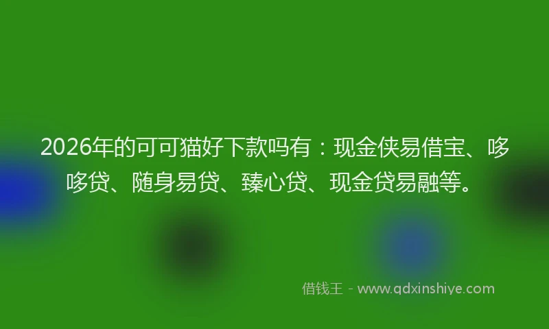2026年的可可猫好下款吗有:现金侠易借宝、哆哆贷、随身易贷、臻心贷、现金贷易融等。