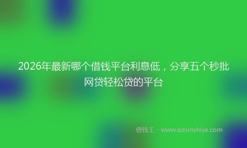 2026年最新哪个借钱平台利息低，分享五个秒批网贷轻松贷的平台