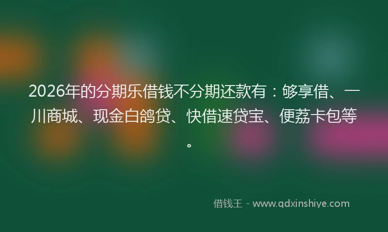 2026年的分期乐借钱不分期还款有：够享借、一川商城、现金白鸽贷、快借速贷宝、便荔卡包等。