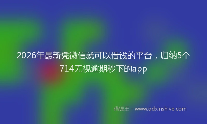 2026年最新凭微信就可以借钱的平台，归纳5个714无视逾期秒下的app