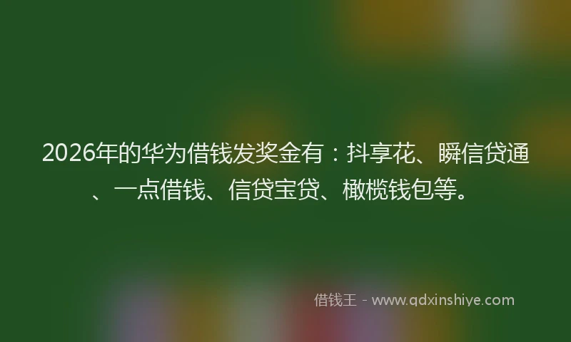 2026年的华为借钱发奖金有：抖享花、瞬信贷通、一点借钱、信贷宝贷、橄榄钱包等。