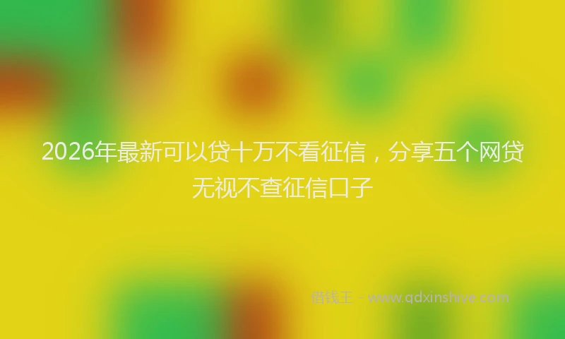 2026年最新可以贷十万不看征信，分享五个网贷无视不查征信口子