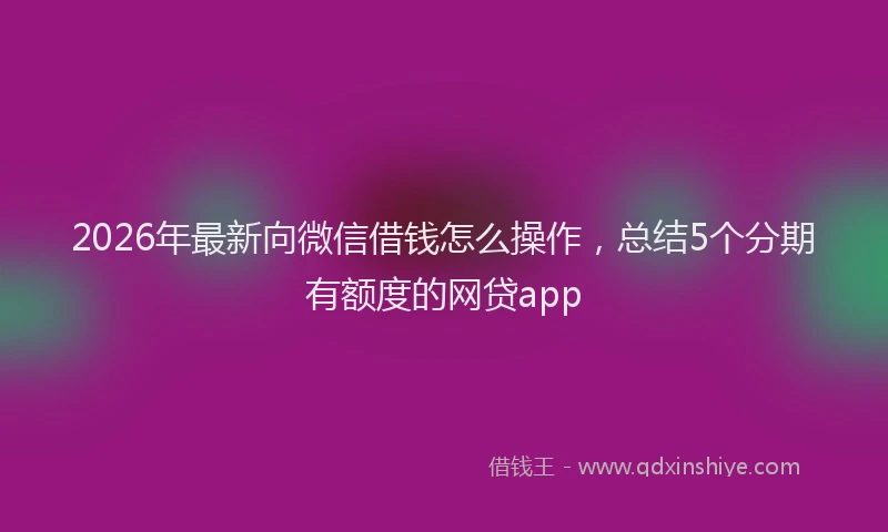 2026年最新向微信借钱怎么操作，总结5个分期有额度的网贷app