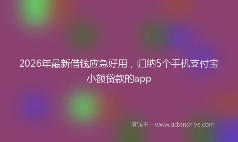 2026年最新借钱应急好用，归纳5个手机支付宝小额贷款的app