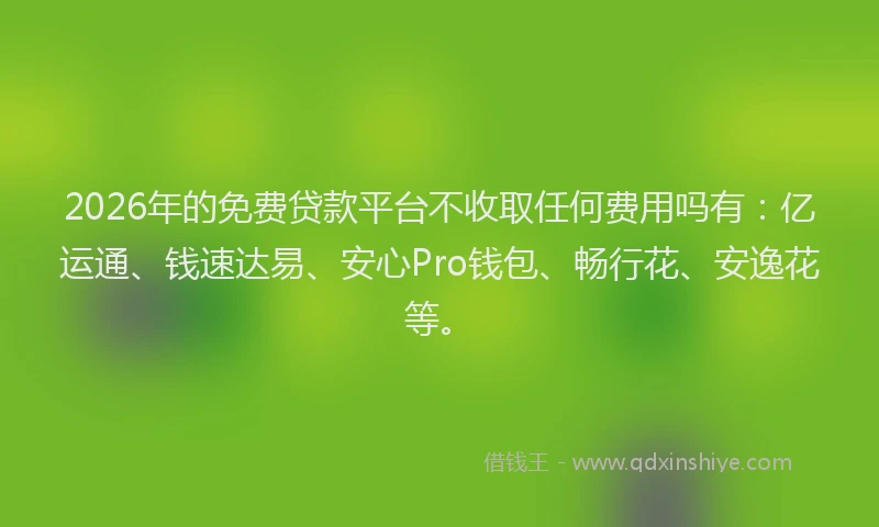 2026年的免费贷款平台不收取任何费用吗有:亿运通、钱速达易、安心Pro钱包、畅行花、安逸花等。