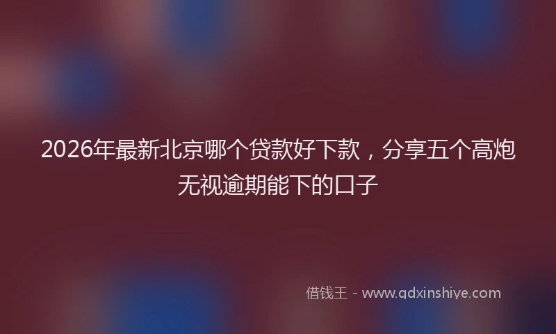 2026年最新北京哪个贷款好下款，分享五个高炮无视逾期能下的口子