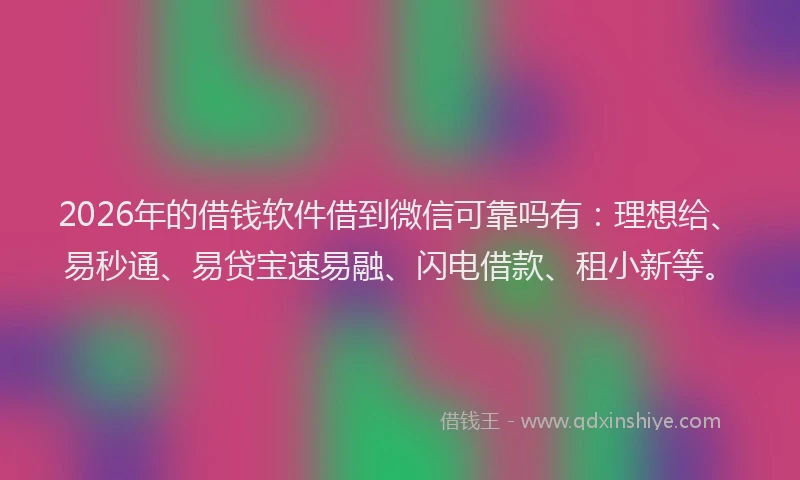 2026年的借钱软件借到微信可靠吗有：理想给、易秒通、易贷宝速易融、闪电借款、租小新等。