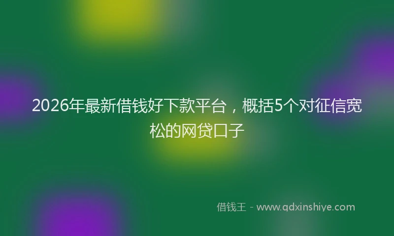 2026年最新借钱好下款平台，概括5个对征信宽松的网贷口子
