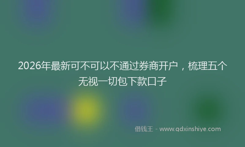 2026年最新可不可以不通过券商开户，梳理五个无视一切包下款口子