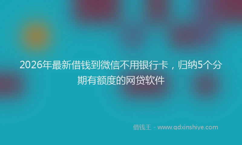 2026年最新借钱到微信不用银行卡，归纳5个分期有额度的网贷软件