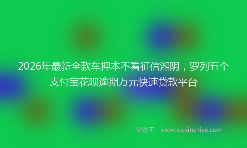 2026年最新全款车押本不看征信湘阴，罗列五个支付宝花呗逾期万元快速贷款平台
