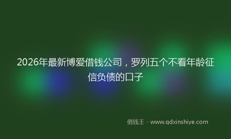 2026年最新博爱借钱公司，罗列五个不看年龄征信负债的口子