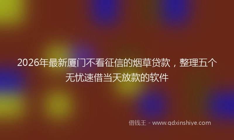 2026年最新厦门不看征信的烟草贷款,整理五个无忧速借当天放款的软件