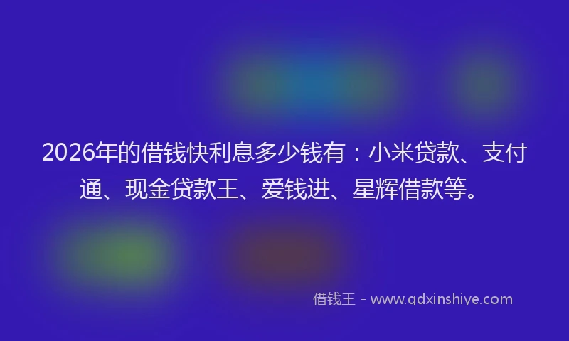 2026年的借钱快利息多少钱有:小米贷款、支付通、现金贷款王、爱钱进、星辉借款等。
