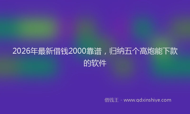 2026年最新借钱2000靠谱，归纳五个高炮能下款的软件