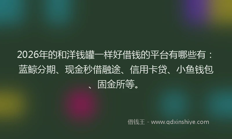 2026年的和洋钱罐一样好借钱的平台有哪些有:蓝鲸分期、现金秒借融途、信用卡贷、小鱼钱包、固金所等。