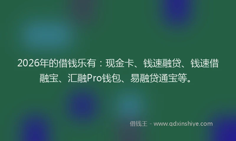 2026年的借钱乐有:现金卡、钱速融贷、钱速借融宝、汇融Pro钱包、易融贷通宝等。