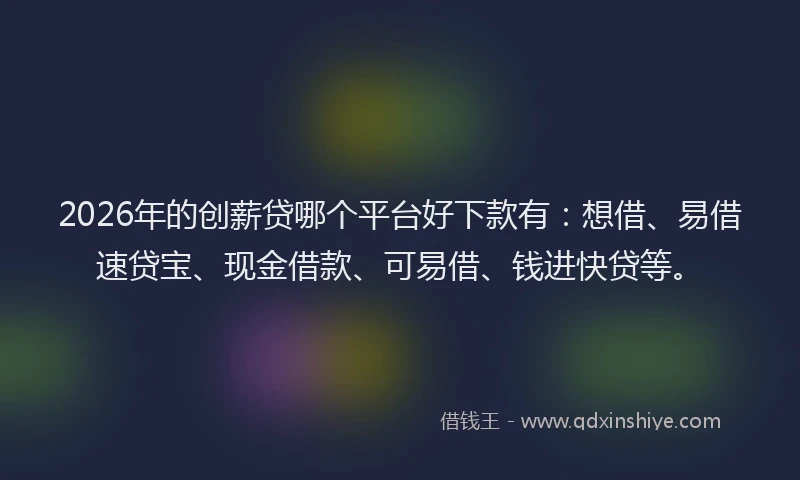2026年的创薪贷哪个平台好下款有:想借、易借速贷宝、现金借款、可易借、钱进快贷等。