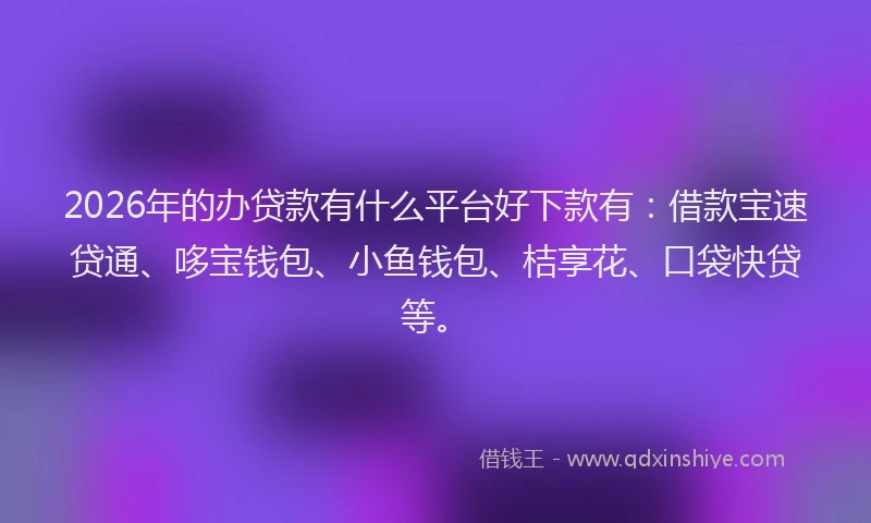 2026年的办贷款有什么平台好下款有：借款宝速贷通、哆宝钱包、小鱼钱包、桔享花、口袋快贷等。