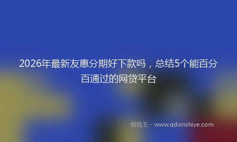 2026年最新友惠分期好下款吗，总结5个能百分百通过的网贷平台