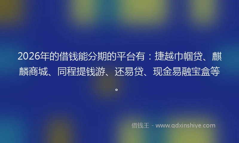 2026年的借钱能分期的平台有：捷越巾帼贷、麒麟商城、同程提钱游、还易贷、现金易融宝盒等。