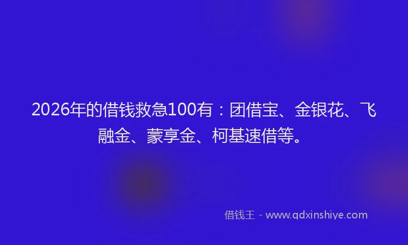 2026年的借钱救急100有：团借宝、金银花、飞融金、蒙享金、柯基速借等。