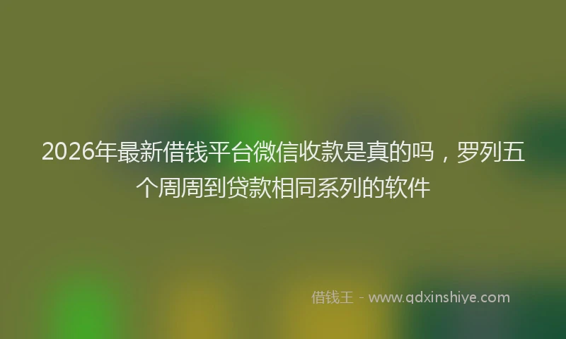 2026年最新借钱平台微信收款是真的吗，罗列五个周周到贷款相同系列的软件