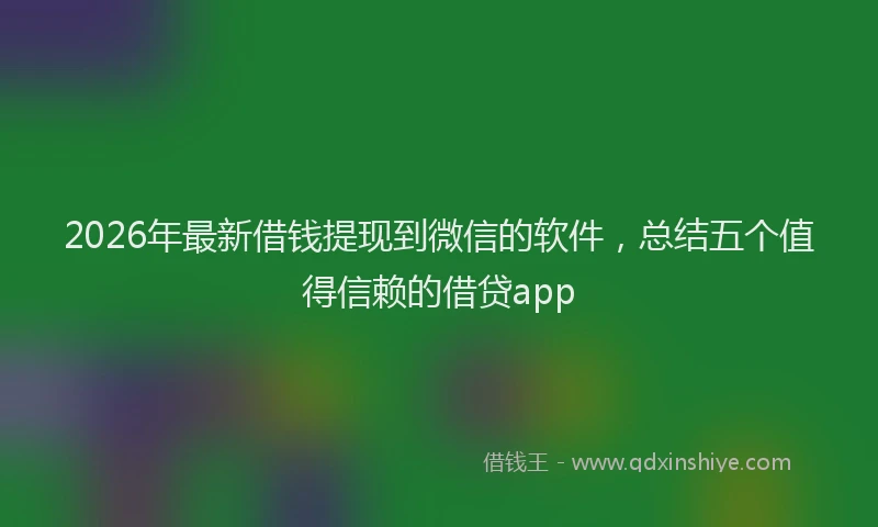 2026年最新借钱提现到微信的软件，总结五个值得信赖的借贷app