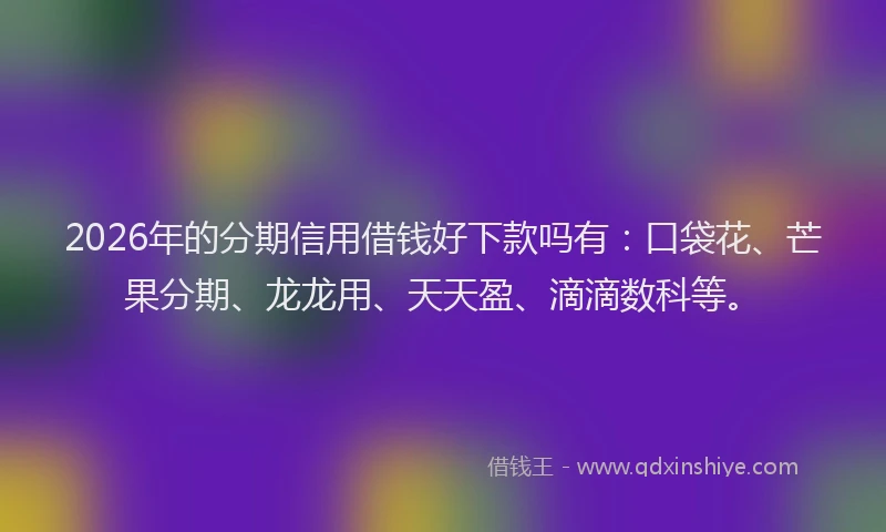 2026年的分期信用借钱好下款吗有:口袋花、芒果分期、龙龙用、天天盈、滴滴数科等。
