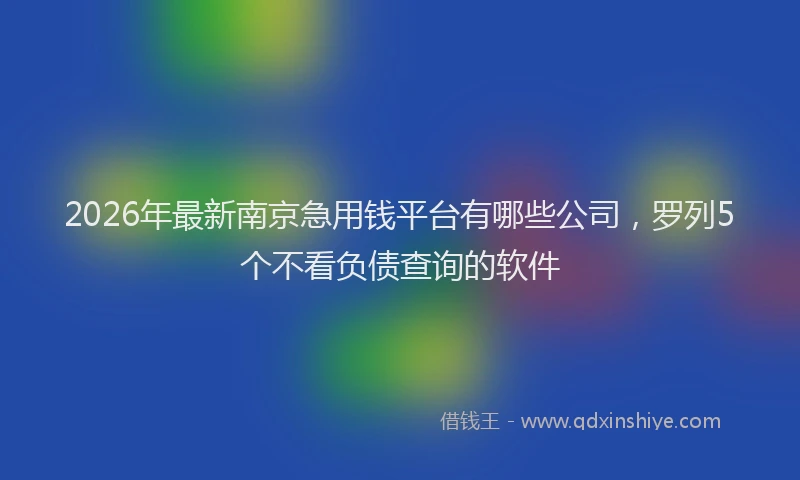 2026年最新南京急用钱平台有哪些公司，罗列5个不看负债查询的软件