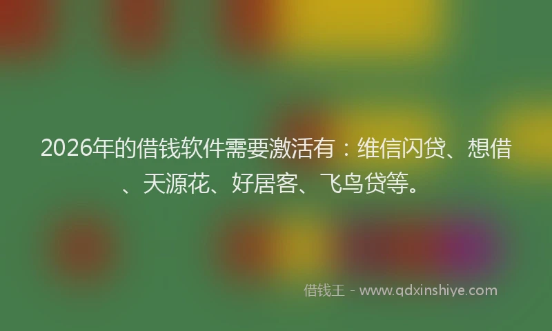 2026年的借钱软件需要激活有：维信闪贷、想借、天源花、好居客、飞鸟贷等。