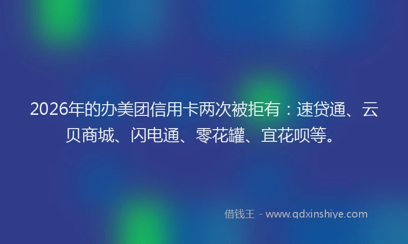 2026年的办美团信用卡两次被拒有：速贷通、云贝商城、闪电通、零花罐、宜花呗等。