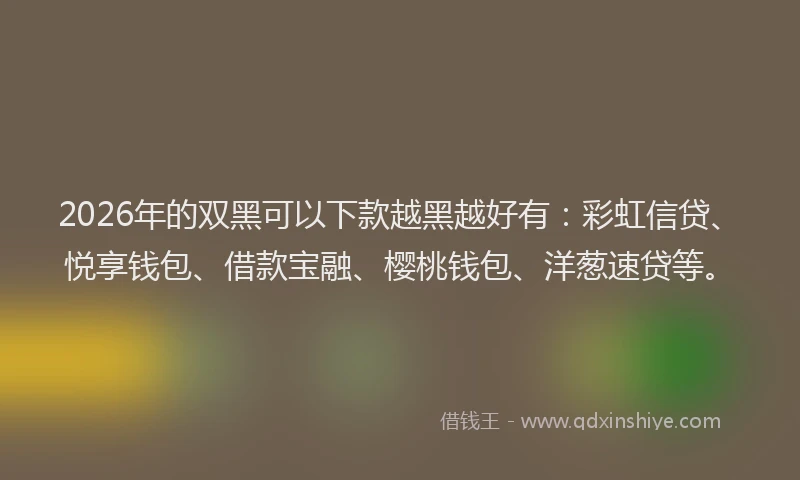 2026年的双黑可以下款越黑越好有：彩虹信贷、悦享钱包、借款宝融、樱桃钱包、洋葱速贷等。