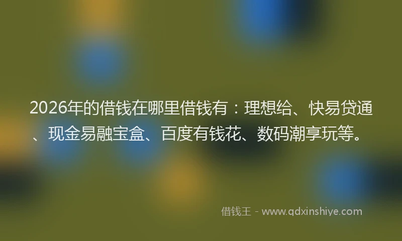 2026年的借钱在哪里借钱有：理想给、快易贷通、现金易融宝盒、百度有钱花、数码潮享玩等。
