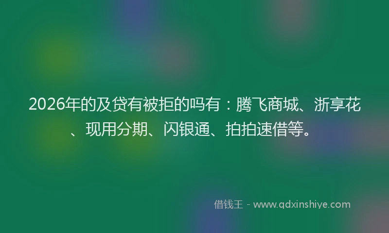 2026年的及贷有被拒的吗有：腾飞商城、浙享花、现用分期、闪银通、拍拍速借等。