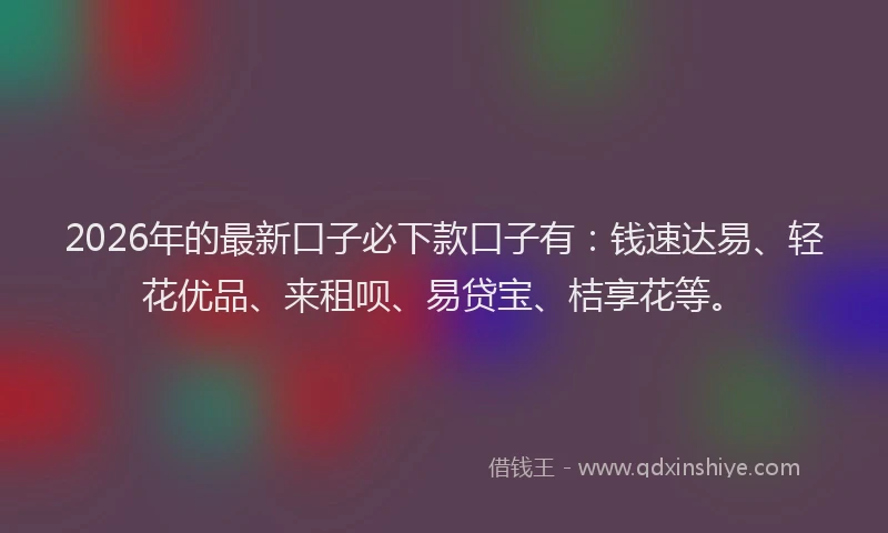 2026年的最新口子必下款口子有：钱速达易、轻花优品、来租呗、易贷宝、桔享花等。