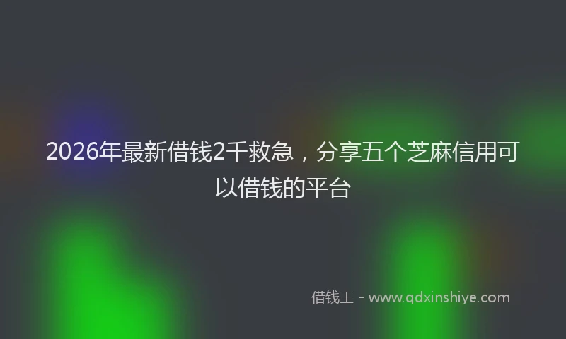 2026年最新借钱2千救急，分享五个芝麻信用可以借钱的平台