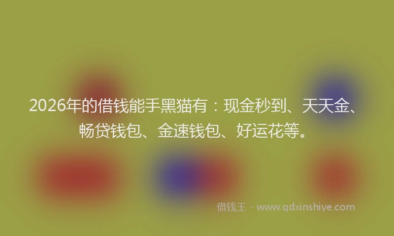 2026年的借钱能手黑猫有：现金秒到、天天金、畅贷钱包、金速钱包、好运花等。