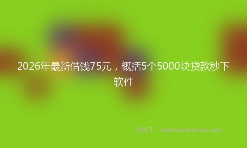 2026年最新借钱75元，概括5个5000块贷款秒下软件