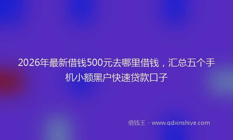 2026年最新借钱500元去哪里借钱，汇总五个手机小额黑户快速贷款口子