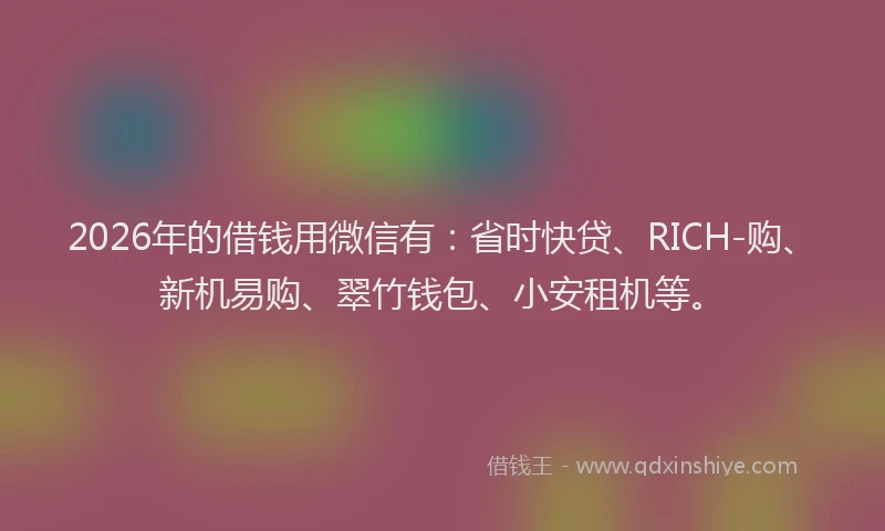 2026年的借钱用微信有：省时快贷、RICH-购、新机易购、翠竹钱包、小安租机等。