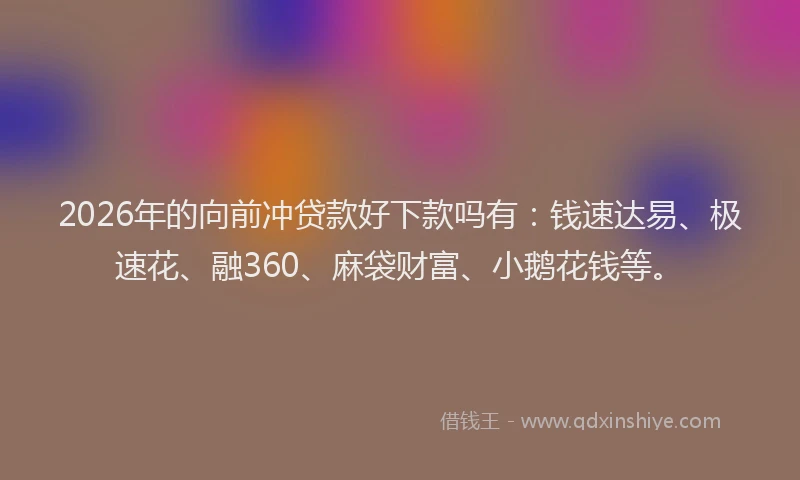 2026年的向前冲贷款好下款吗有：钱速达易、极速花、融360、麻袋财富、小鹅花钱等。