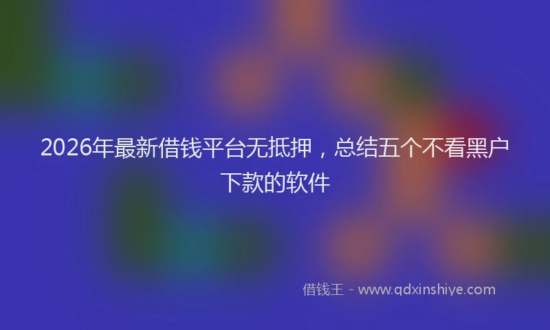 2026年最新借钱平台无抵押，总结五个不看黑户下款的软件