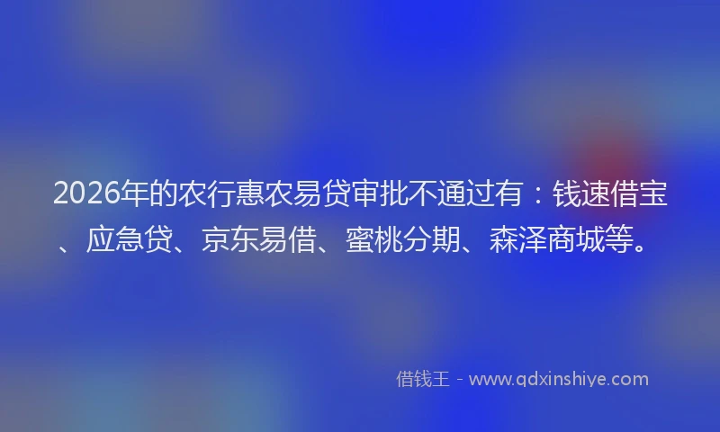 2026年的农行惠农易贷审批不通过有：钱速借宝、应急贷、京东易借、蜜桃分期、森泽商城等。