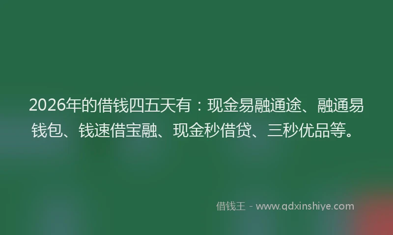 2026年的借钱四五天有：现金易融通途、融通易钱包、钱速借宝融、现金秒借贷、三秒优品等。
