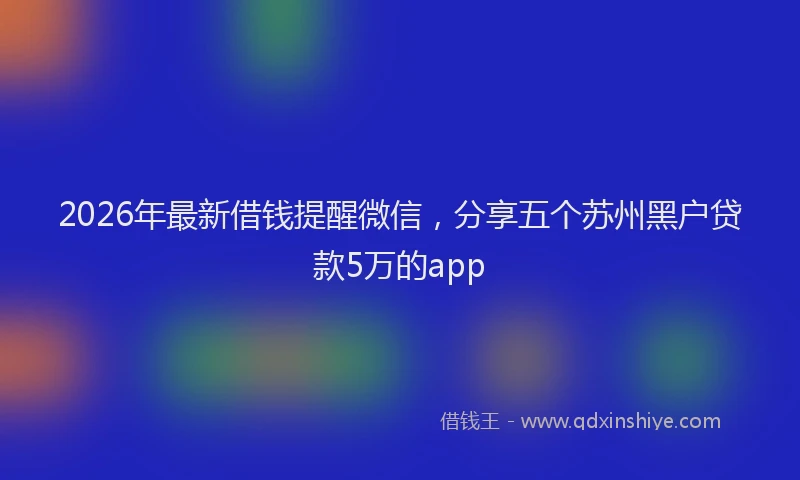2026年最新借钱提醒微信，分享五个苏州黑户贷款5万的app