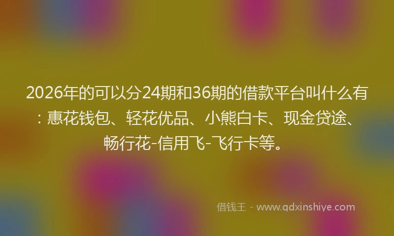 2026年的可以分24期和36期的借款平台叫什么有：惠花钱包、轻花优品、小熊白卡、现金贷途、畅行花-信用飞-飞行卡等。